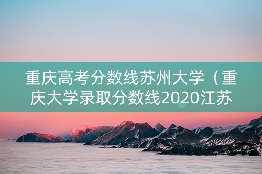 重庆高考分数线苏州大学（重庆大学录取分数线2020江苏）