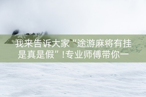我来告诉大家“途游麻将有挂是真是假”!专业师傅带你一起了解（详细教程）-抖音