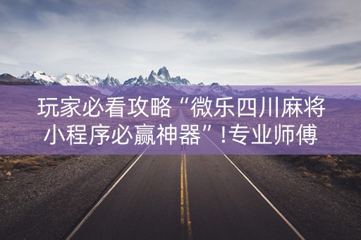 玩家必看攻略“微乐四川麻将小程序必赢神器”!专业师傅带你一起了解（详细教程）-抖音