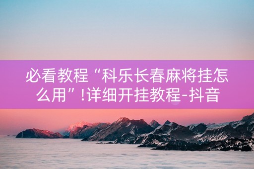 必看教程“科乐长春麻将挂怎么用”!详细开挂教程-抖音