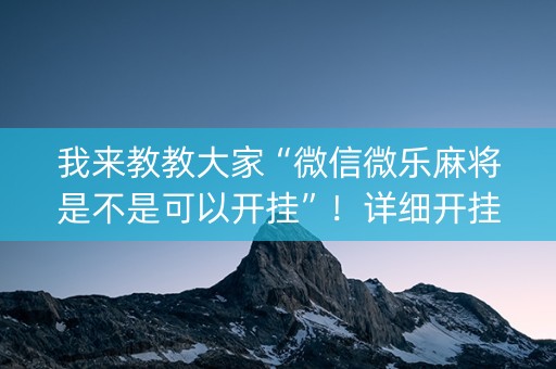 我来教教大家“微信微乐麻将是不是可以开挂”！详细开挂教程（确实真的有挂)-抖音