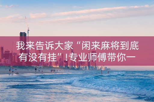 我来告诉大家“闲来麻将到底有没有挂”!专业师傅带你一起了解（详细教程）-抖音