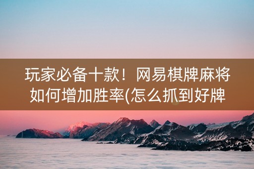 玩家必备十款！网易棋牌麻将如何增加胜率(怎么抓到好牌)