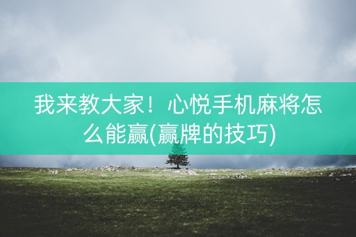 我来教大家！心悦手机麻将怎么能赢(赢牌的技巧)