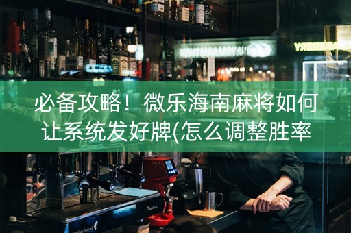 必备攻略！微乐海南麻将如何让系统发好牌(怎么调整胜率)
