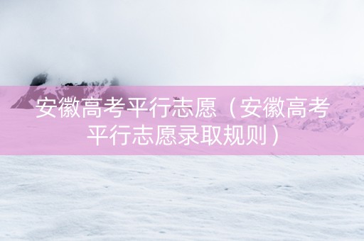 安徽高考平行志愿（安徽高考平行志愿录取规则）