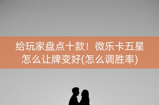 给玩家盘点十款！微乐卡五星怎么让牌变好(怎么调胜率)