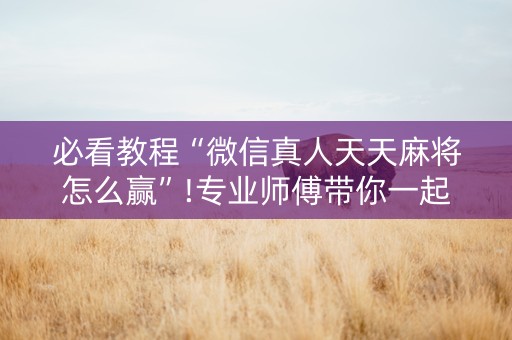 必看教程“微信真人天天麻将怎么赢”!专业师傅带你一起了解（详细教程）-抖音