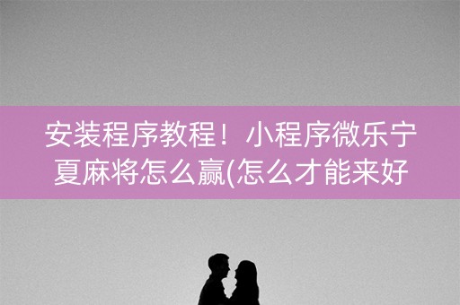 安装程序教程！小程序微乐宁夏麻将怎么赢(怎么才能来好牌)