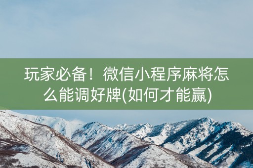 玩家必备！微信小程序麻将怎么能调好牌(如何才能赢)