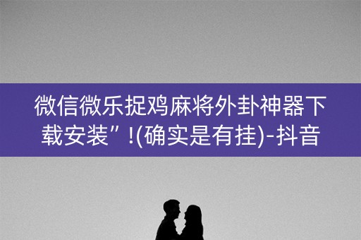 微信微乐捉鸡麻将外卦神器下载安装”!(确实是有挂)-抖音