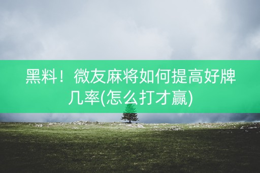 黑料！微友麻将如何提高好牌几率(怎么打才赢)