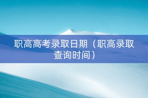 职高高考录取日期（职高录取查询时间）