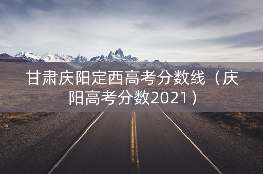 甘肃庆阳定西高考分数线（庆阳高考分数2021）
