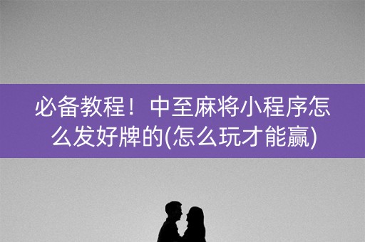 必备教程！中至麻将小程序怎么发好牌的(怎么玩才能赢)