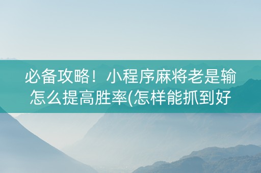 必备攻略！小程序麻将老是输怎么提高胜率(怎样能抓到好牌)
