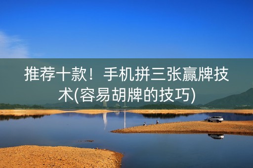 推荐十款！手机拼三张赢牌技术(容易胡牌的技巧)