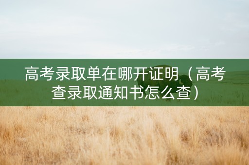 高考录取单在哪开证明（高考查录取通知书怎么查）