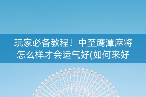 玩家必备教程！中至鹰潭麻将怎么样才会运气好(如何来好牌)