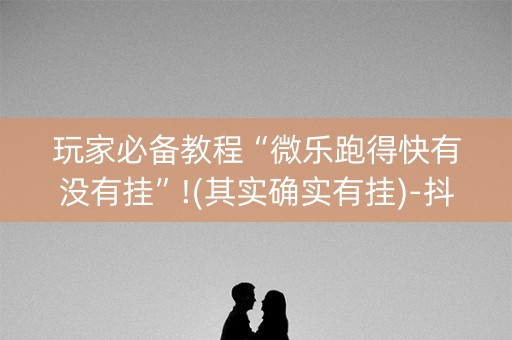 玩家必备教程“微乐跑得快有没有挂”!(其实确实有挂)-抖音