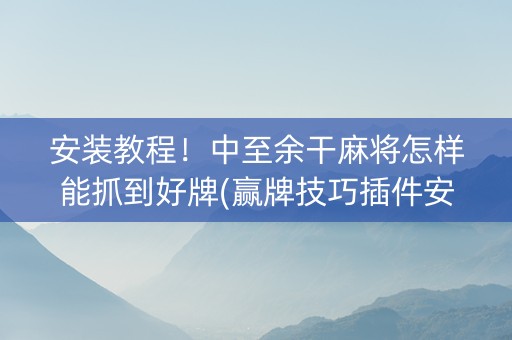 安装教程！中至余干麻将怎样能抓到好牌(赢牌技巧插件安装)