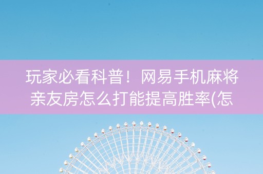 玩家必看科普！网易手机麻将亲友房怎么打能提高胜率(怎么调整胜率)