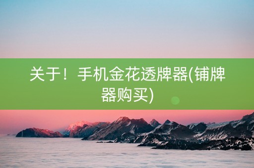 关于！手机金花透牌器(铺牌器购买)