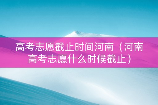 高考志愿截止时间河南（河南高考志愿什么时候截止）