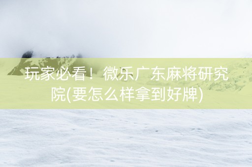 玩家必看！微乐广东麻将研究院(要怎么样拿到好牌)