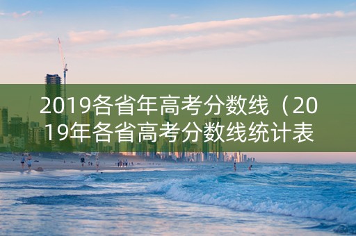 2019各省年高考分数线（2019年各省高考分数线统计表）