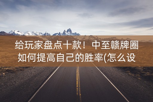 给玩家盘点十款！中至赣牌圈如何提高自己的胜率(怎么设置会赢)