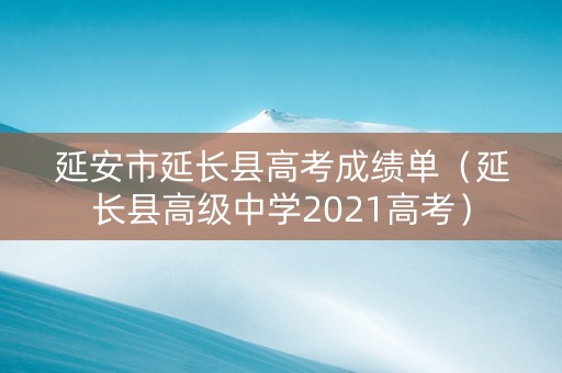 延安市延长县高考成绩单（延长县高级中学2021高考）
