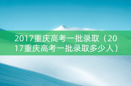 2017重庆高考一批录取（2017重庆高考一批录取多少人）