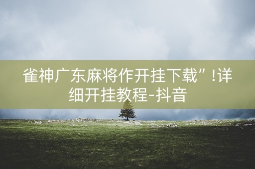 雀神广东麻将作开挂下载”!详细开挂教程-抖音