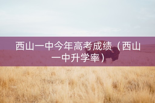 西山一中今年高考成绩（西山一中升学率）