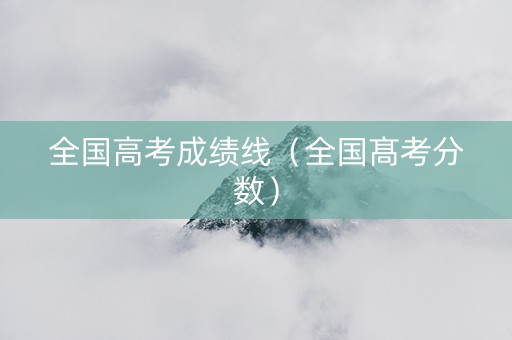 全国高考成绩线（全国髙考分数）