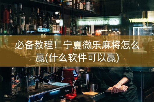 必备教程！宁夏微乐麻将怎么赢(什么软件可以赢)