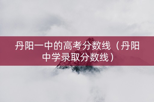 丹阳一中的高考分数线（丹阳中学录取分数线）