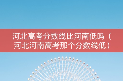 河北高考分数线比河南低吗（河北河南高考那个分数线低）