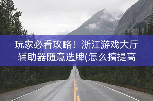 玩家必看攻略！浙江游戏大厅辅助器随意选牌(怎么搞提高胜率)