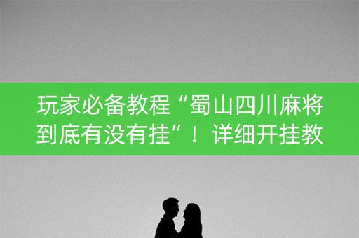 玩家必备教程“蜀山四川麻将到底有没有挂”！详细开挂教程（确实真的有挂)-抖音