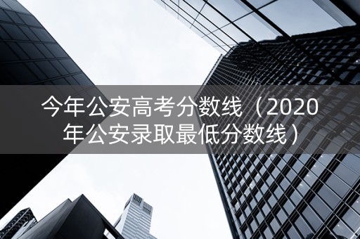 今年公安高考分数线（2020年公安录取最低分数线）