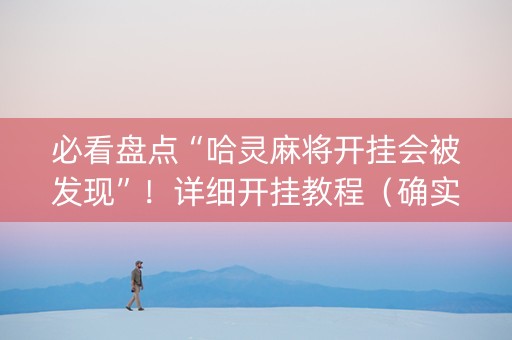 必看盘点“哈灵麻将开挂会被发现”！详细开挂教程（确实真的有挂)-抖音