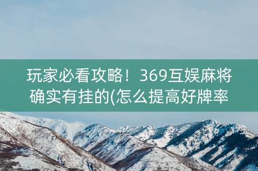 玩家必看攻略！369互娱麻将确实有挂的(怎么提高好牌率)