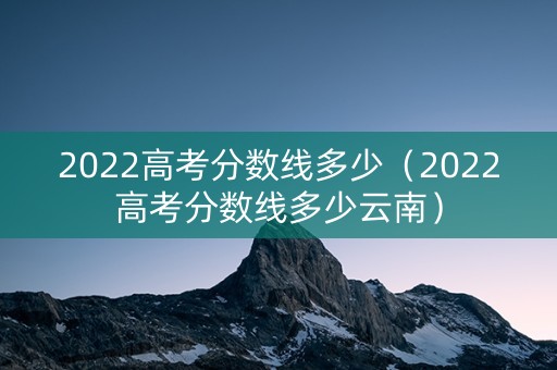 2022高考分数线多少（2022高考分数线多少云南）