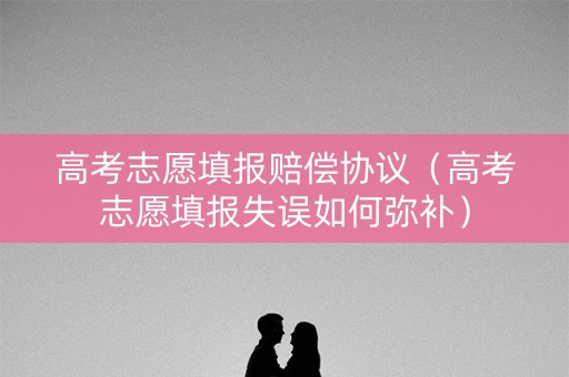 高考志愿填报赔偿协议（高考志愿填报失误如何弥补）