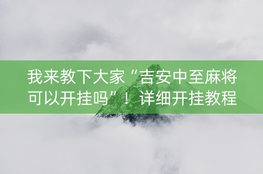 我来教下大家“吉安中至麻将可以开挂吗”！详细开挂教程（确实真的有挂)-抖音
