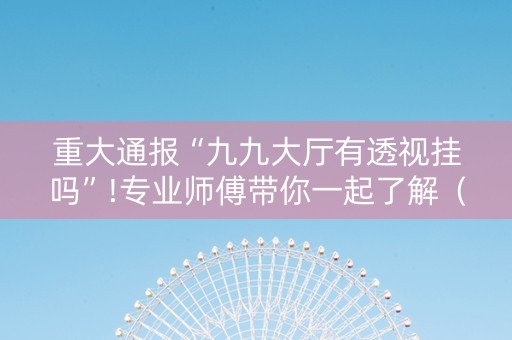 重大通报“九九大厅有透视挂吗”!专业师傅带你一起了解（详细教程）-抖音