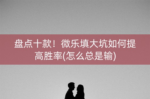 盘点十款！微乐填大坑如何提高胜率(怎么总是输)