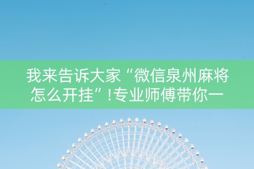 我来告诉大家“微信泉州麻将怎么开挂”!专业师傅带你一起了解（详细教程）-抖音